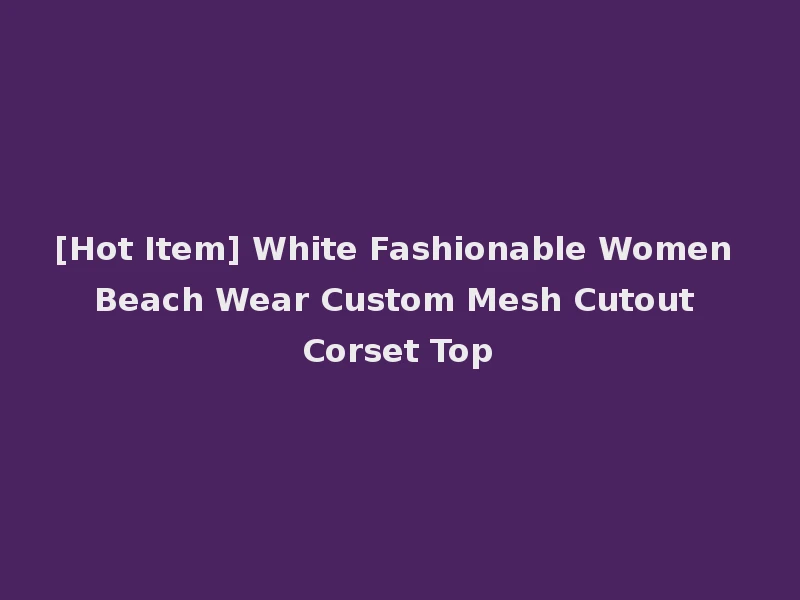 [Hot Item] White Fashionable Women Beach Wear Custom Mesh Cutout Corset Top