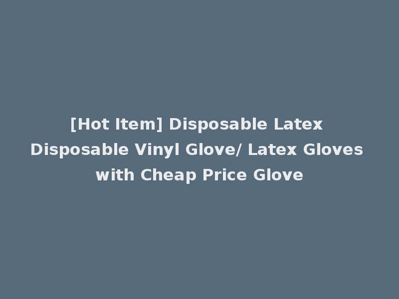 [Hot Item] Disposable Latex Disposable Vinyl Glove/ Latex Gloves with Cheap Price Glove