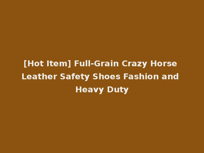 [Hot Item] Full-Grain Crazy Horse Leather Safety Shoes Fashion and Heavy Duty