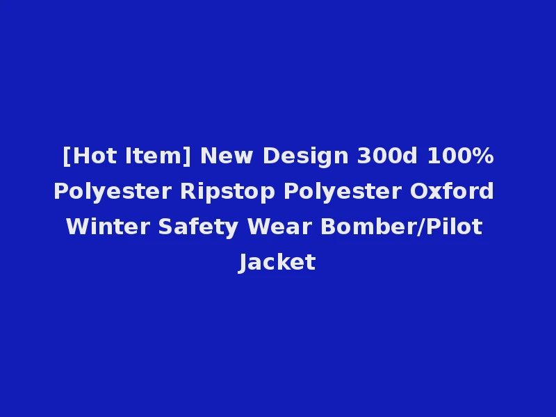 [Hot Item] New Design 300d 100%Polyester Ripstop Polyester Oxford Winter Safety Wear Bomber/Pilot Jacket