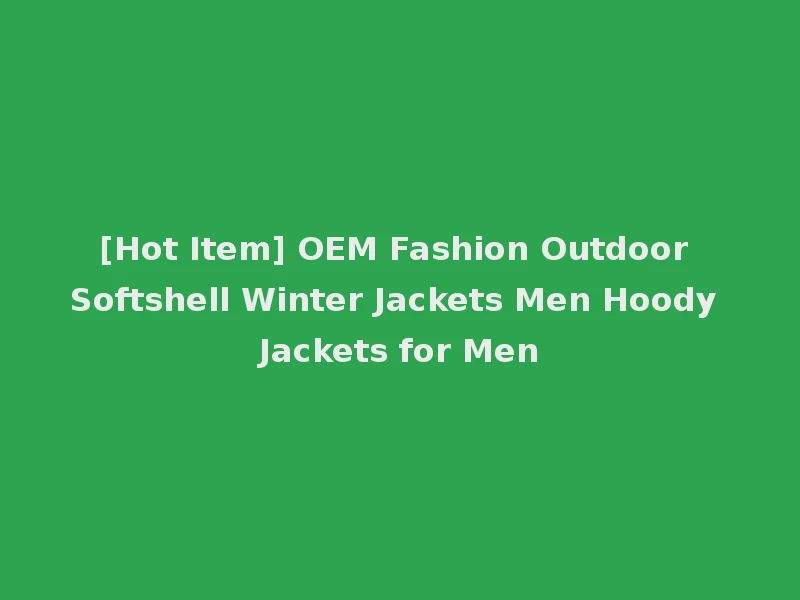 [Hot Item] OEM Fashion Outdoor Softshell Winter Jackets Men Hoody Jackets for Men