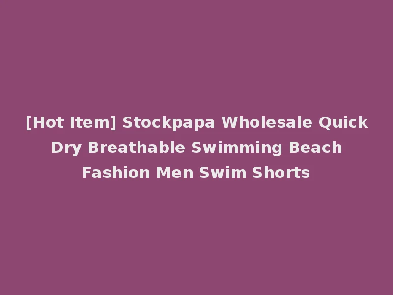 [Hot Item] Stockpapa Wholesale Quick Dry Breathable Swimming Beach Fashion Men Swim Shorts