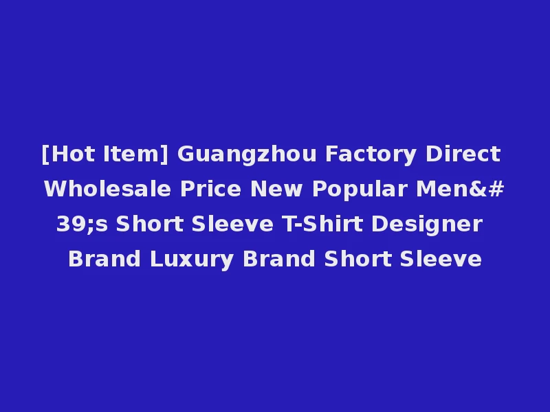 [Hot Item] Guangzhou Factory Direct Wholesale Price New Popular Men's Short Sleeve T-Shirt Designer Brand Luxury Brand Short Sleeve