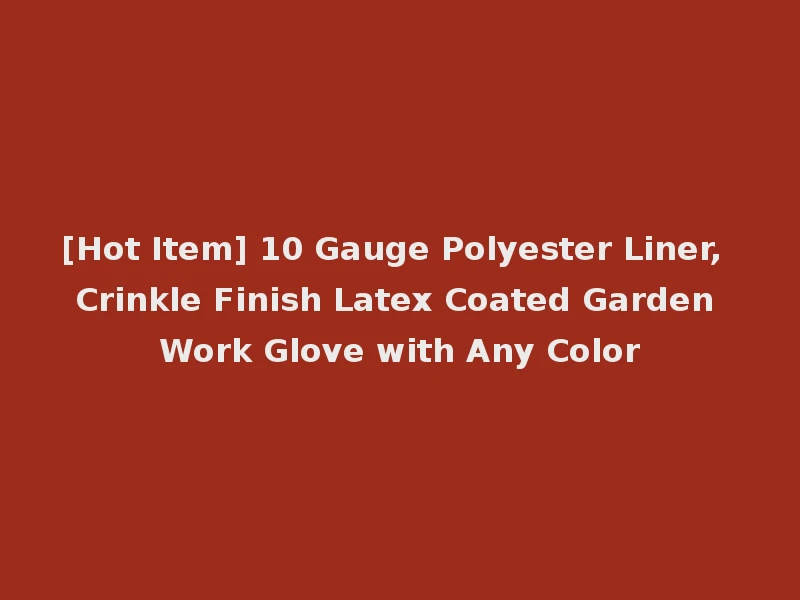 [Hot Item] 10 Gauge Polyester Liner, Crinkle Finish Latex Coated Garden Work Glove with Any Color