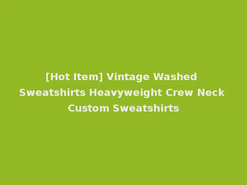 [Hot Item] Vintage Washed Sweatshirts Heavyweight Crew Neck Custom Sweatshirts