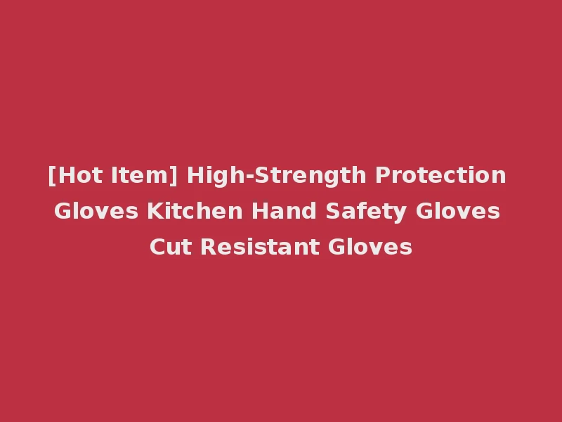[Hot Item] High-Strength Protection Gloves Kitchen Hand Safety Gloves Cut Resistant Gloves