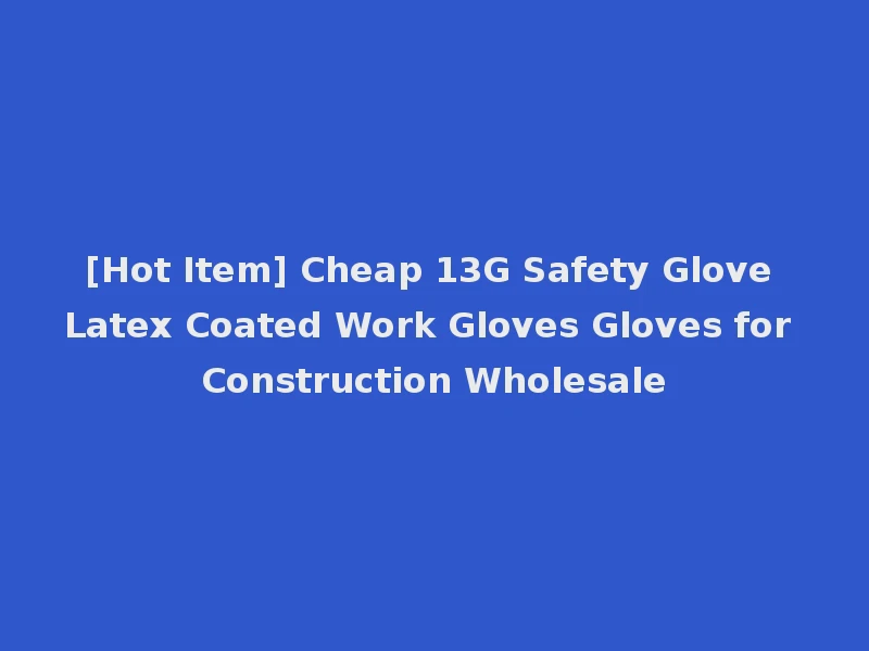 [Hot Item] Cheap 13G Safety Glove Latex Coated Work Gloves Gloves for Construction Wholesale