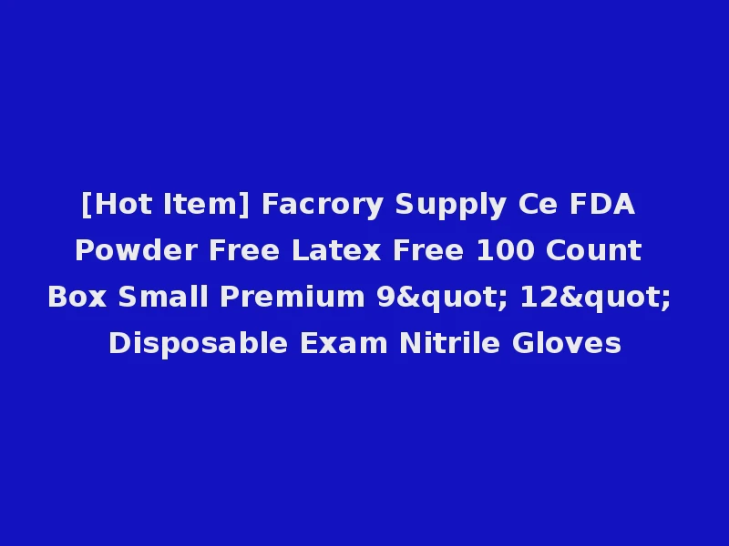 [Hot Item] Facrory Supply Ce FDA Powder Free Latex Free 100 Count Box Small Premium 9" 12" Disposable Exam Nitrile Gloves