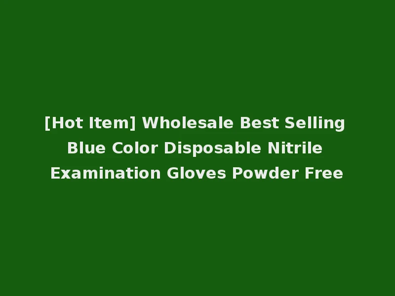 [Hot Item] Wholesale Best Selling Blue Color Disposable Nitrile Examination Gloves Powder Free