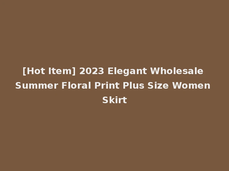 [Hot Item] 2023 Elegant Wholesale Summer Floral Print Plus Size Women Skirt
