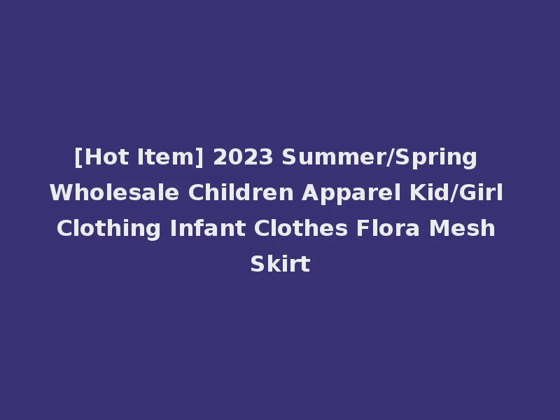 [Hot Item] 2023 Summer/Spring Wholesale Children Apparel Kid/Girl Clothing Infant Clothes Flora Mesh Skirt