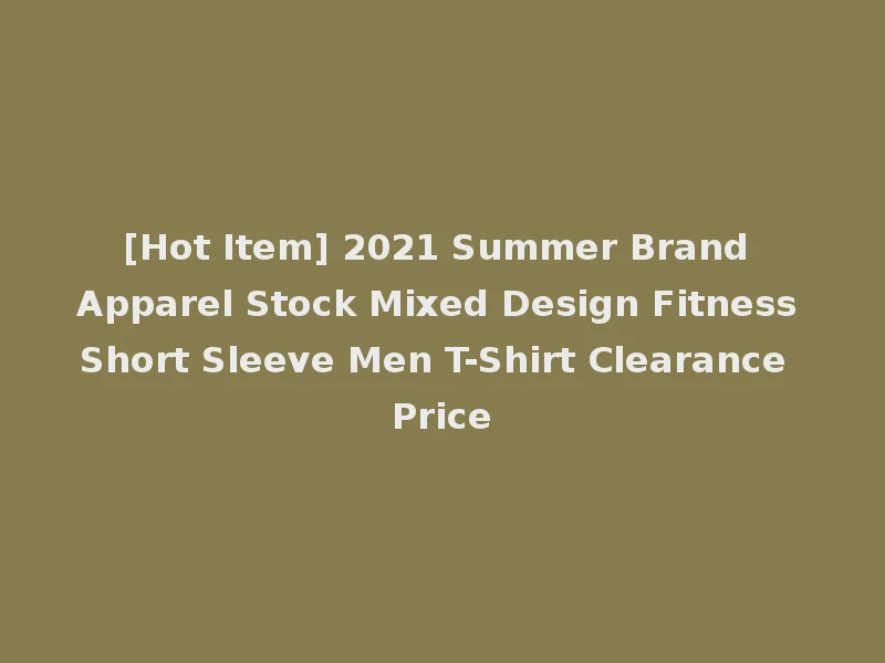[Hot Item] 2021 Summer Brand Apparel Stock Mixed Design Fitness Short Sleeve Men T-Shirt Clearance Price