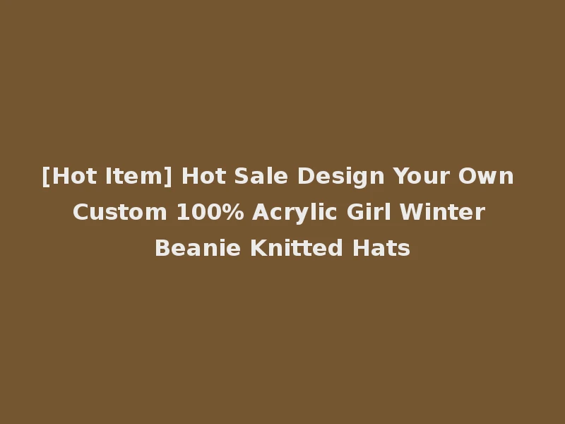 [Hot Item] Hot Sale Design Your Own Custom 100% Acrylic Girl Winter Beanie Knitted Hats