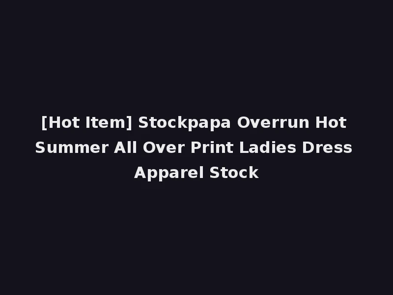 [Hot Item] Stockpapa Overrun Hot Summer All Over Print Ladies Dress Apparel Stock
