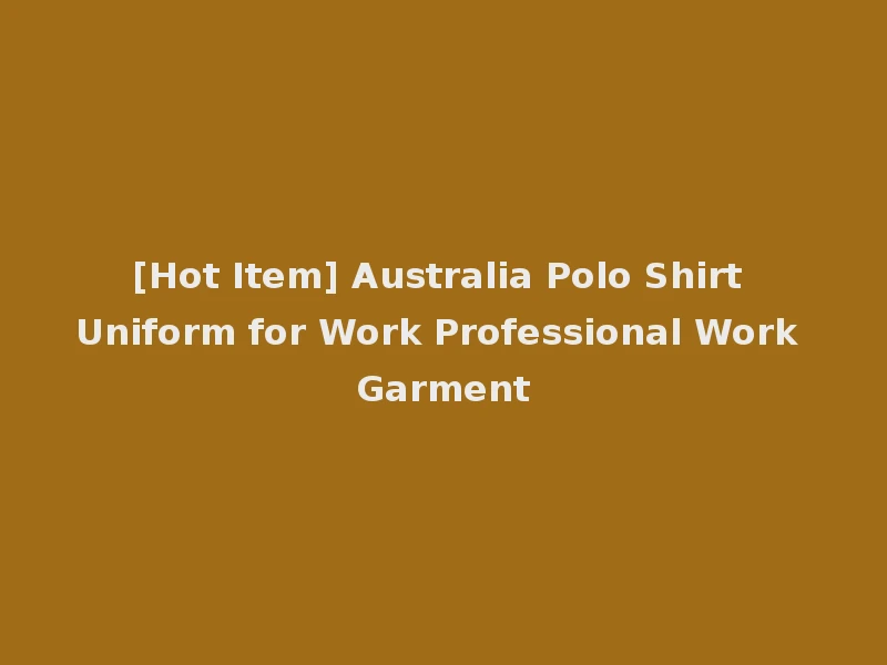 [Hot Item] Australia Polo Shirt Uniform for Work Professional Work Garment