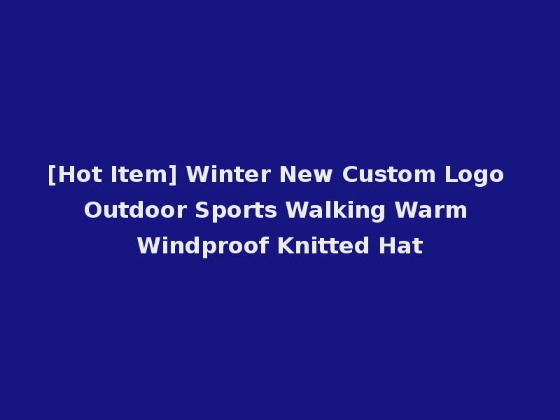 [Hot Item] Winter New Custom Logo Outdoor Sports Walking Warm Windproof Knitted Hat