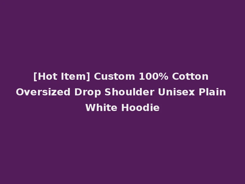 [Hot Item] Custom 100% Cotton Oversized Drop Shoulder Unisex Plain White Hoodie