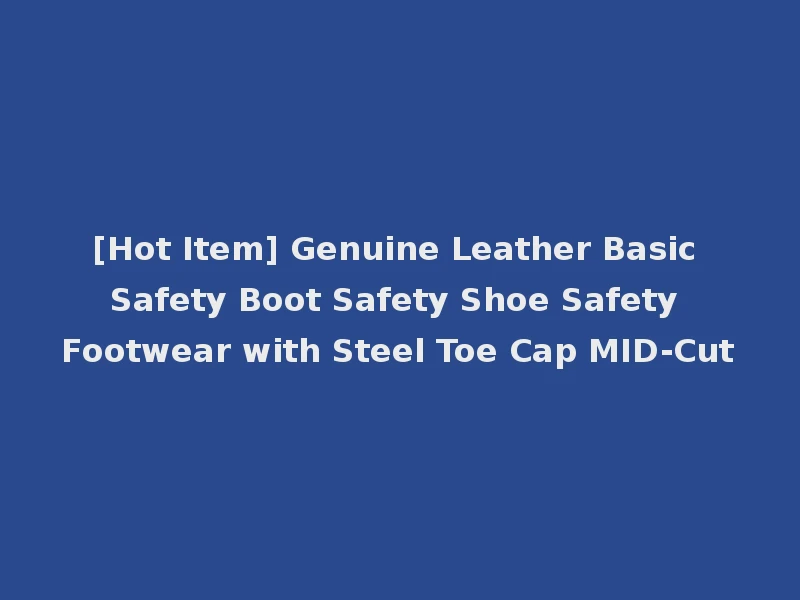 [Hot Item] Genuine Leather Basic Safety Boot Safety Shoe Safety Footwear with Steel Toe Cap MID-Cut