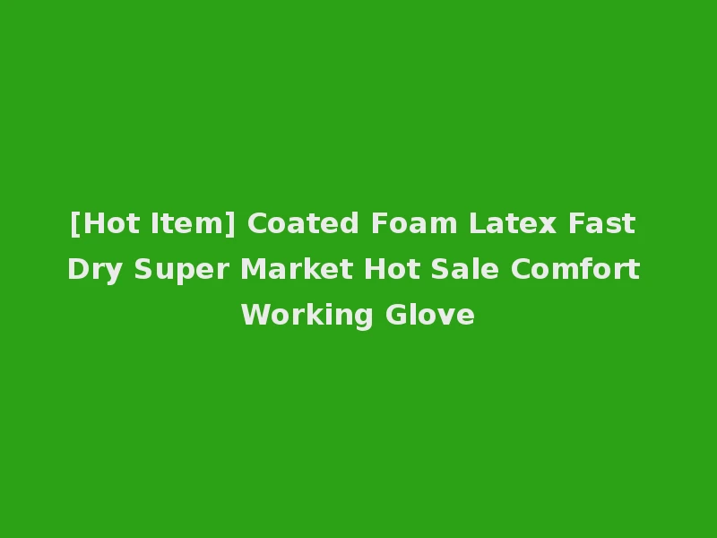 [Hot Item] Coated Foam Latex Fast Dry Super Market Hot Sale Comfort Working Glove