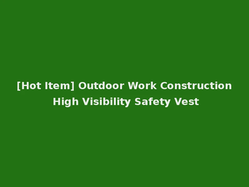 [Hot Item] Outdoor Work Construction High Visibility Safety Vest
