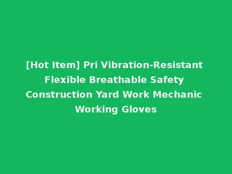 [Hot Item] Pri Vibration-Resistant Flexible Breathable Safety Construction Yard Work Mechanic Working Gloves
