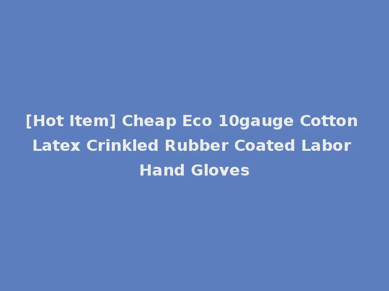 [Hot Item] Cheap Eco 10gauge Cotton Latex Crinkled Rubber Coated Labor Hand Gloves