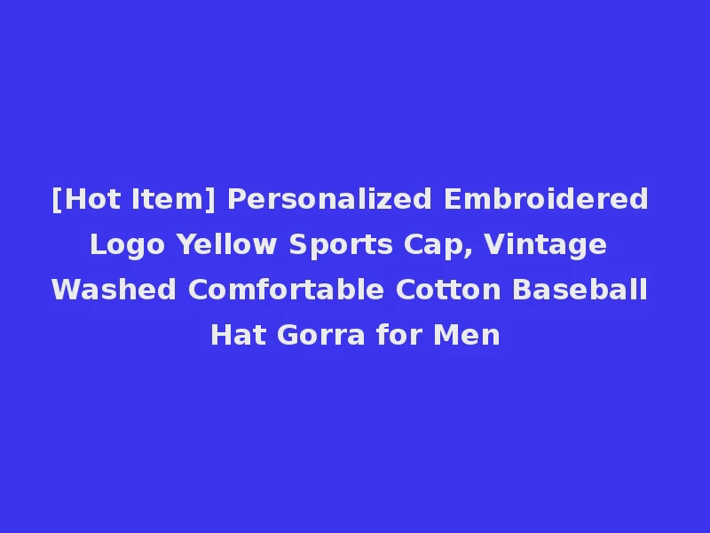 [Hot Item] Personalized Embroidered Logo Yellow Sports Cap, Vintage Washed Comfortable Cotton Baseball Hat Gorra for Men
