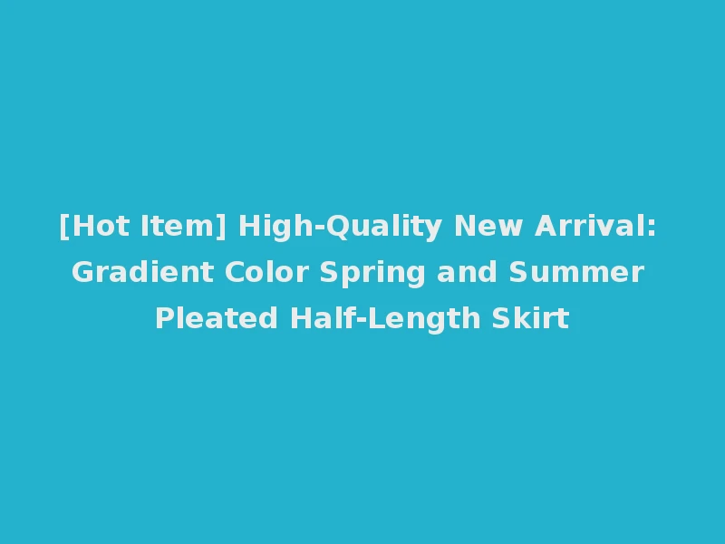 [Hot Item] High-Quality New Arrival: Gradient Color Spring and Summer Pleated Half-Length Skirt