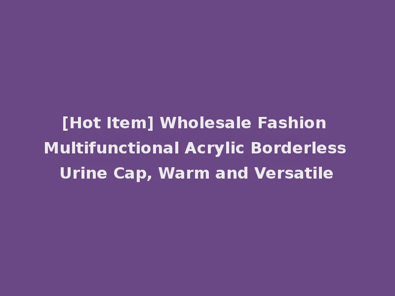 [Hot Item] Wholesale Fashion Multifunctional Acrylic Borderless Urine Cap, Warm and Versatile