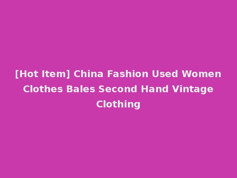 [Hot Item] China Fashion Used Women Clothes Bales Second Hand Vintage Clothing