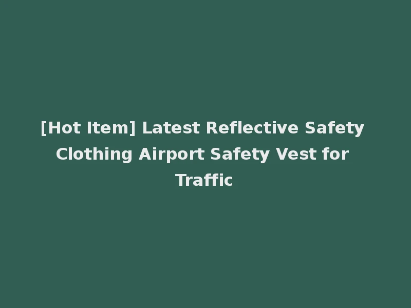 [Hot Item] Latest Reflective Safety Clothing Airport Safety Vest for Traffic