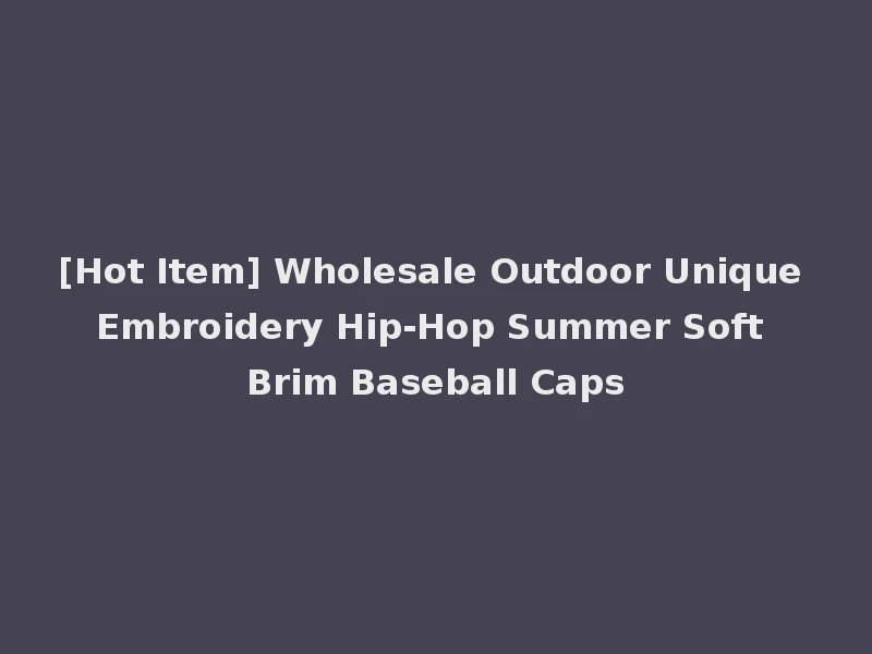 [Hot Item] Wholesale Outdoor Unique Embroidery Hip-Hop Summer Soft Brim Baseball Caps
