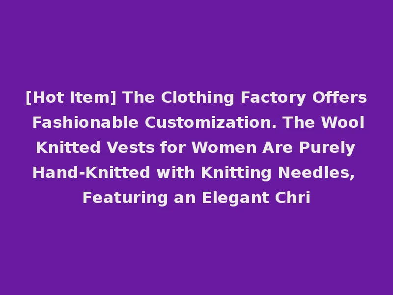 [Hot Item] The Clothing Factory Offers Fashionable Customization. The Wool Knitted Vests for Women Are Purely Hand-Knitted with Knitting Needles, Featuring an Elegant Chri