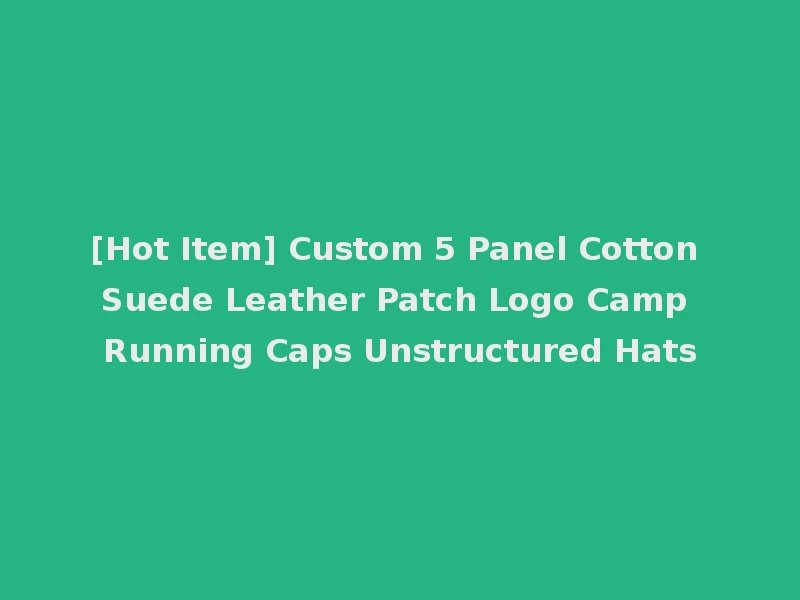 [Hot Item] Custom 5 Panel Cotton Suede Leather Patch Logo Camp Running Caps Unstructured Hats