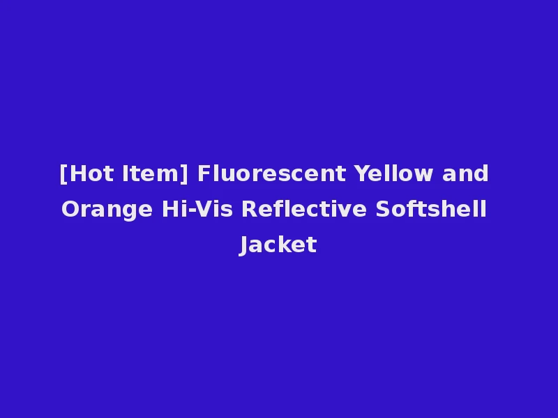 [Hot Item] Fluorescent Yellow and Orange Hi-Vis Reflective Softshell Jacket
