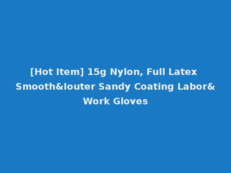 [Hot Item] 15g Nylon, Full Latex Smooth&Iouter Sandy Coating Labor&Work Gloves