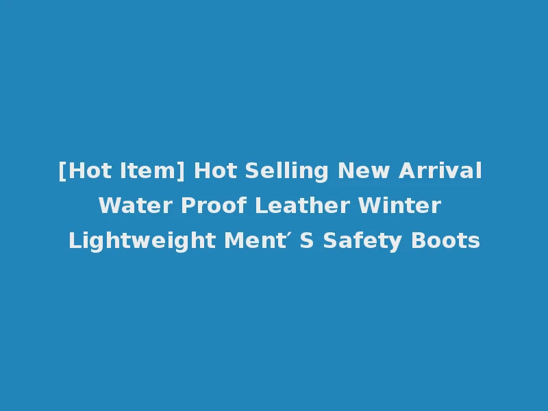 [Hot Item] Hot Selling New Arrival Water Proof Leather Winter Lightweight Ment′ S Safety Boots