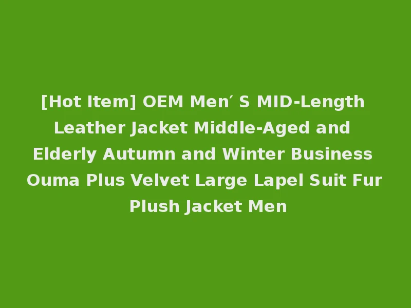 [Hot Item] OEM Men′ S MID-Length Leather Jacket Middle-Aged and Elderly Autumn and Winter Business Ouma Plus Velvet Large Lapel Suit Fur Plush Jacket Men