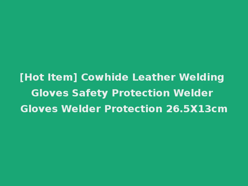[Hot Item] Cowhide Leather Welding Gloves Safety Protection Welder Gloves Welder Protection 26.5X13cm