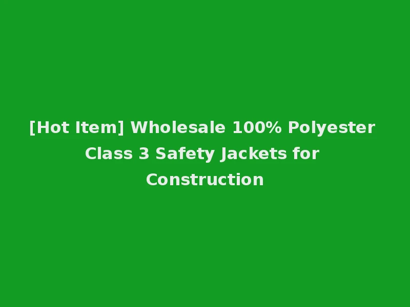 [Hot Item] Wholesale 100% Polyester Class 3 Safety Jackets for Construction
