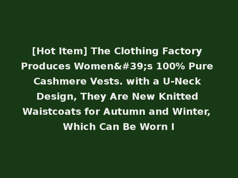 [Hot Item] The Clothing Factory Produces Women's 100% Pure Cashmere Vests. with a U-Neck Design, They Are New Knitted Waistcoats for Autumn and Winter, Which Can Be Worn I