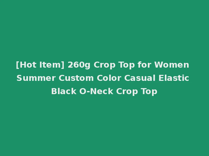[Hot Item] 260g Crop Top for Women Summer Custom Color Casual Elastic Black O-Neck Crop Top