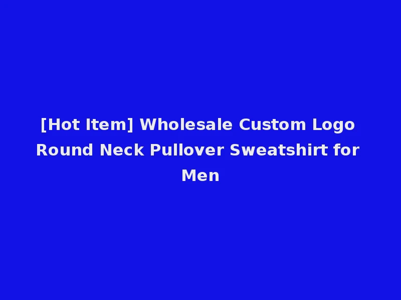 [Hot Item] Wholesale Custom Logo Round Neck Pullover Sweatshirt for Men