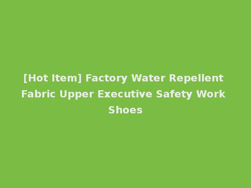 [Hot Item] Factory Water Repellent Fabric Upper Executive Safety Work Shoes
