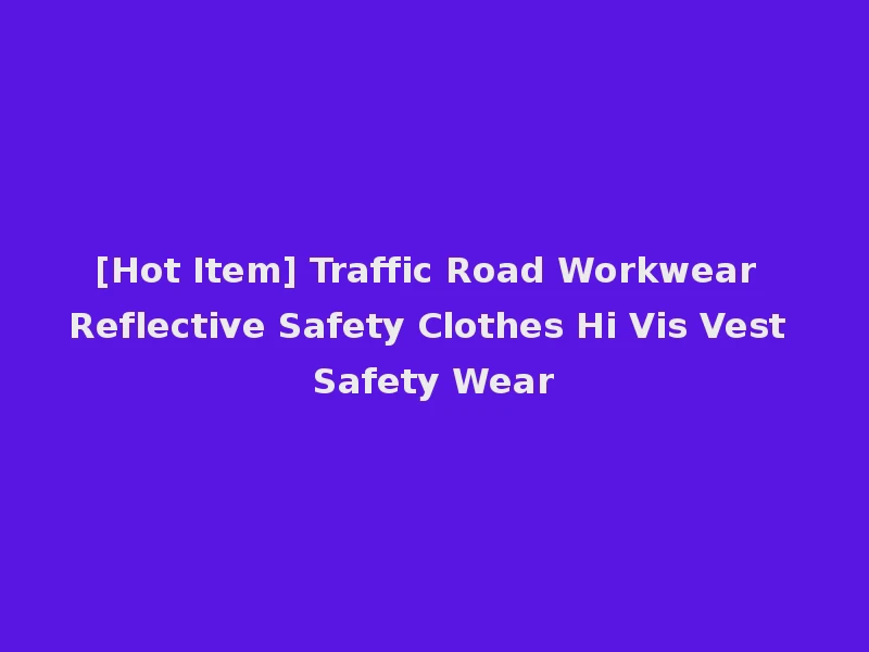 [Hot Item] Traffic Road Workwear Reflective Safety Clothes Hi Vis Vest Safety Wear