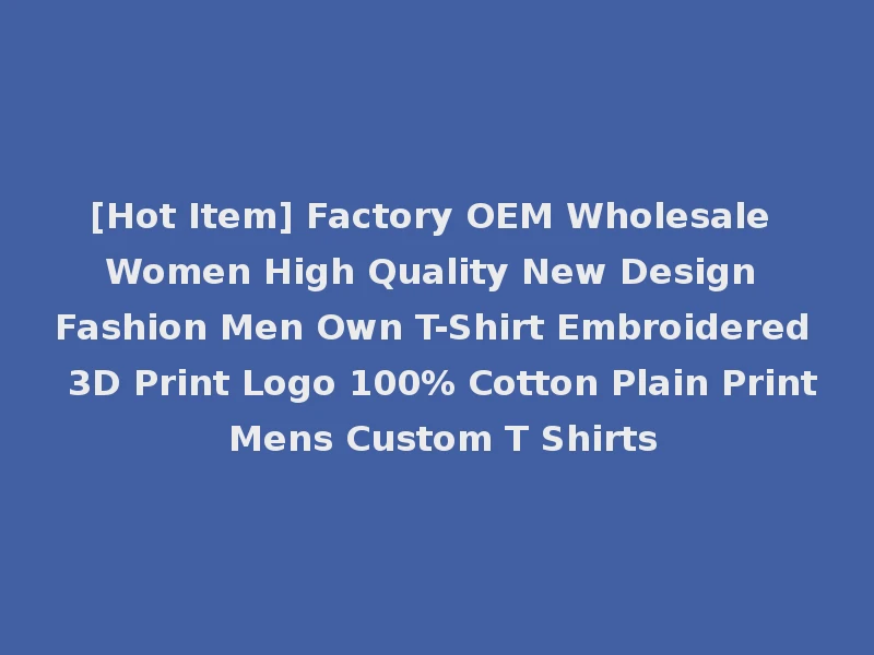 [Hot Item] Factory OEM Wholesale Women High Quality New Design Fashion Men Own T-Shirt Embroidered 3D Print Logo 100% Cotton Plain Print Mens Custom T Shirts