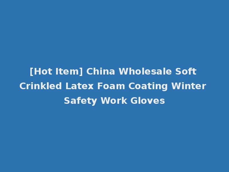 [Hot Item] China Wholesale Soft Crinkled Latex Foam Coating Winter Safety Work Gloves