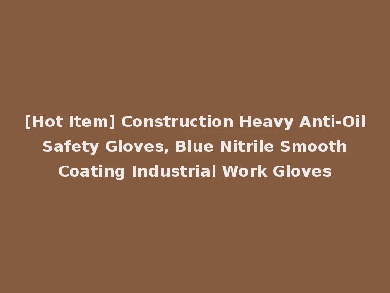 [Hot Item] Construction Heavy Anti-Oil Safety Gloves, Blue Nitrile Smooth Coating Industrial Work Gloves