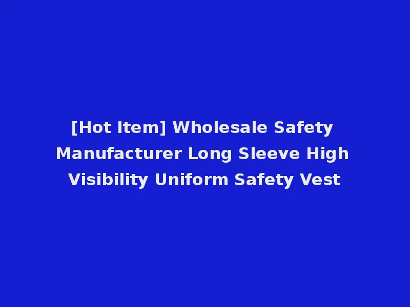 [Hot Item] Wholesale Safety Manufacturer Long Sleeve High Visibility Uniform Safety Vest