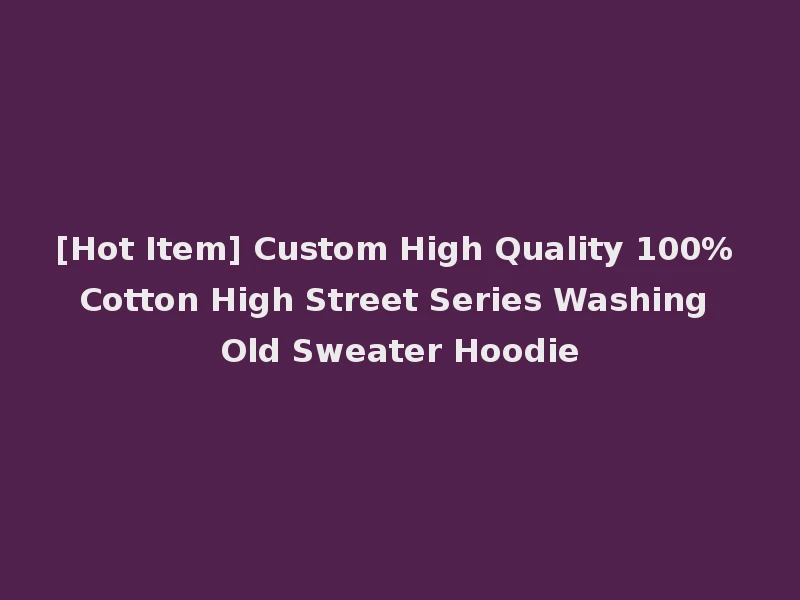 [Hot Item] Custom High Quality 100% Cotton High Street Series Washing Old Sweater Hoodie